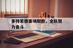 开云体育入口-多特蒙德客场取胜，全队努力奋斗的简单介绍