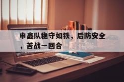 开云下载-申鑫队稳守如铁，后防安全，苦战一回合的简单介绍