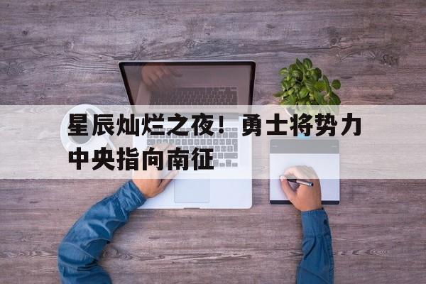 星辰灿烂之夜！勇士将势力中央指向南征的简单介绍
