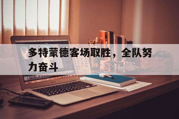 多特蒙德客场取胜，全队努力奋斗的简单介绍
