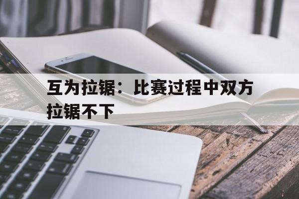 互为拉锯：比赛过程中双方拉锯不下的简单介绍